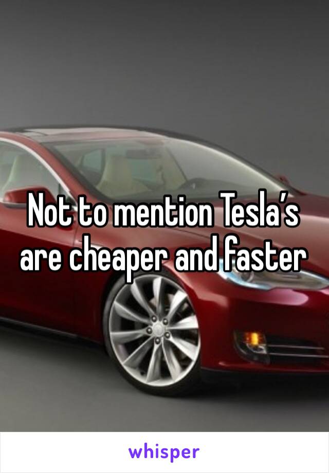 Not to mention Tesla’s are cheaper and faster