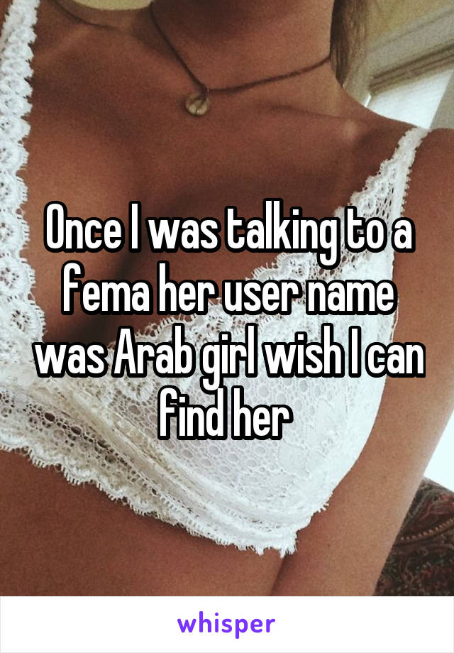 Once I was talking to a fema her user name was Arab girl wish I can find her 