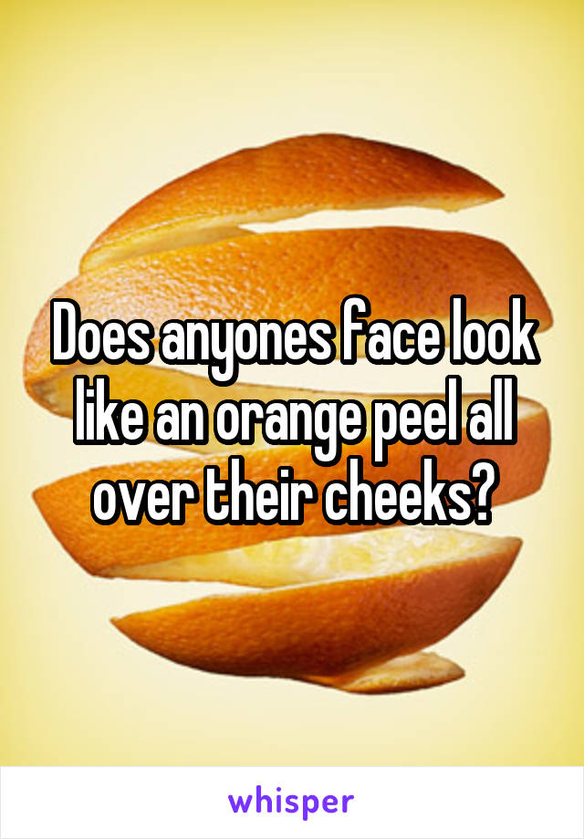 Does anyones face look like an orange peel all over their cheeks?