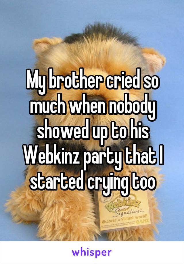 My brother cried so much when nobody showed up to his Webkinz party that I started crying too