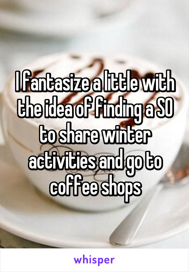 I fantasize a little with the idea of finding a SO to share winter activities and go to coffee shops