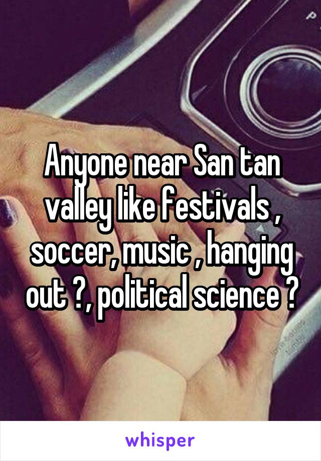 Anyone near San tan valley like festivals , soccer, music , hanging out ?, political science ?
