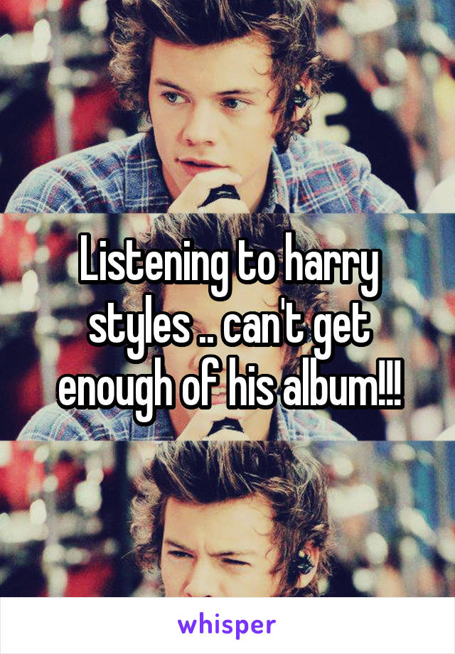 Listening to harry styles .. can't get enough of his album!!!