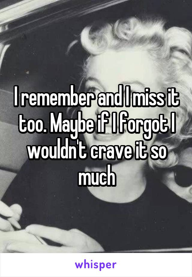 I remember and I miss it too. Maybe if I forgot I wouldn't crave it so much