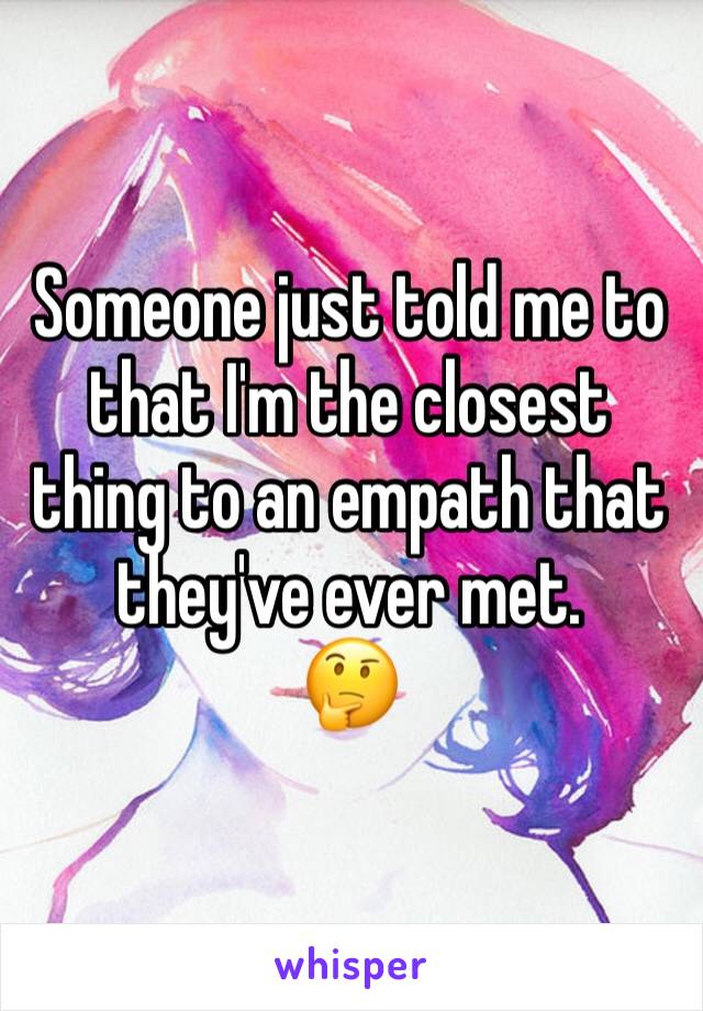 Someone just told me to that I'm the closest thing to an empath that they've ever met. 
🤔