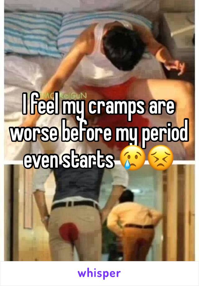 I feel my cramps are worse before my period even starts 😢😣