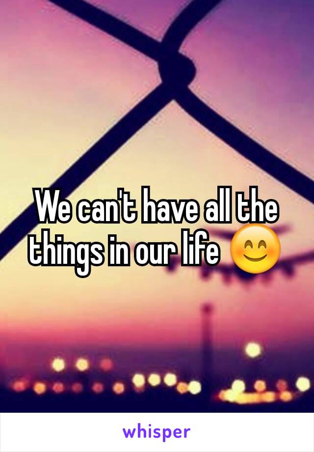We can't have all the things in our life 😊
