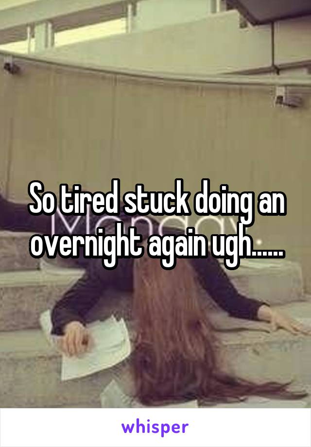 So tired stuck doing an overnight again ugh......