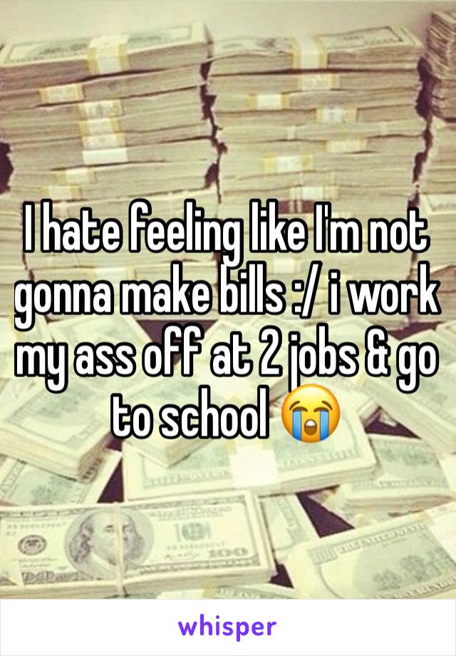 I hate feeling like I'm not gonna make bills :/ i work my ass off at 2 jobs & go to school 😭 