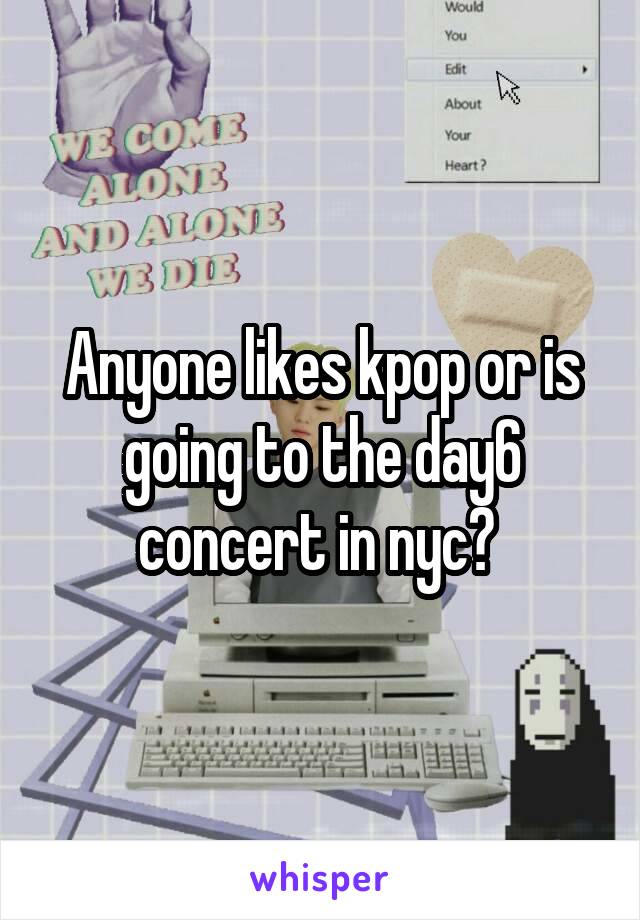 Anyone likes kpop or is going to the day6 concert in nyc? 
