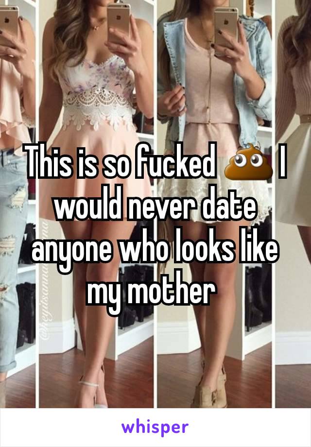 This is so fucked 💩 I would never date anyone who looks like my mother 