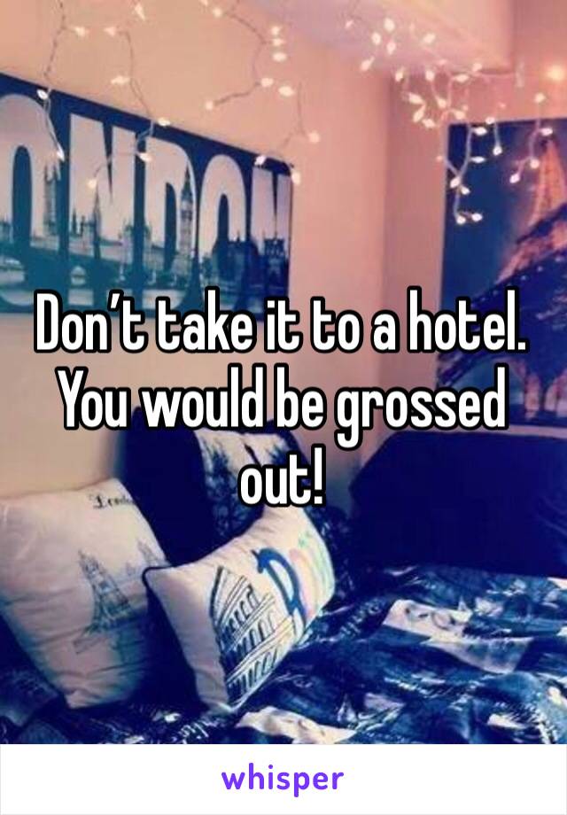 Don’t take it to a hotel. You would be grossed out!