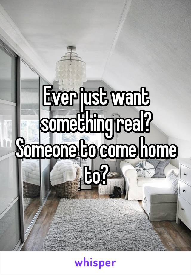 Ever just want something real? Someone to come home to?