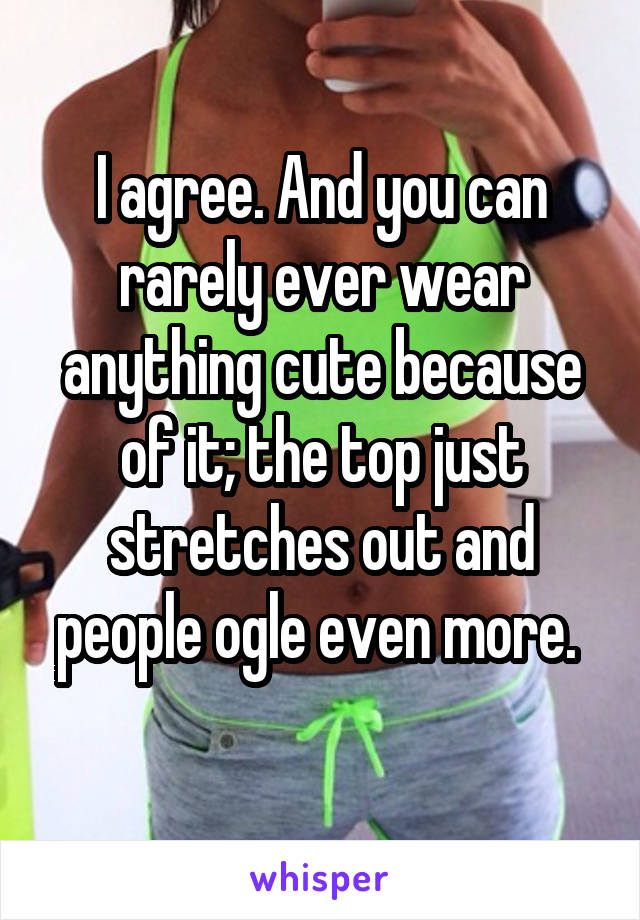 I agree. And you can rarely ever wear anything cute because of it; the top just stretches out and people ogle even more. 
