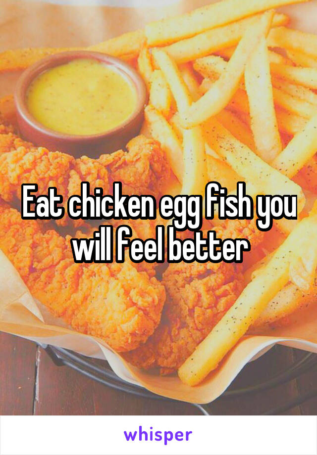 Eat chicken egg fish you will feel better