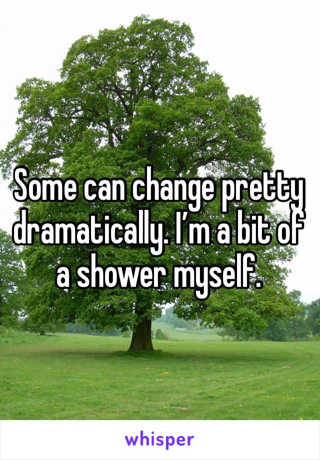 Some can change pretty dramatically. I’m a bit of a shower myself. 