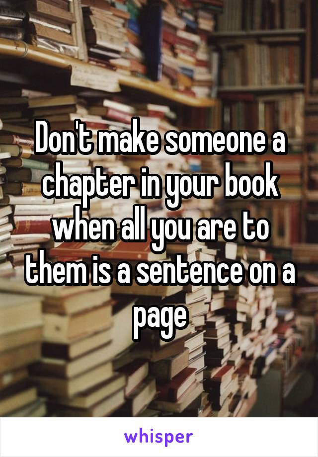 Don't make someone a chapter in your book when all you are to them is a sentence on a page