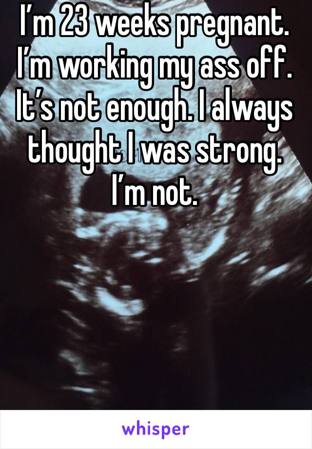 I’m 23 weeks pregnant. I’m working my ass off. It’s not enough. I always thought I was strong. I’m not. 
