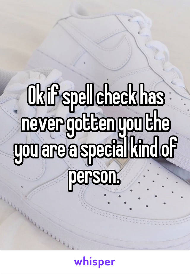 Ok if spell check has never gotten you the you are a special kind of person. 