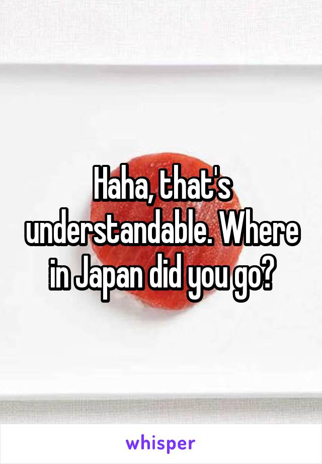 Haha, that's understandable. Where in Japan did you go?