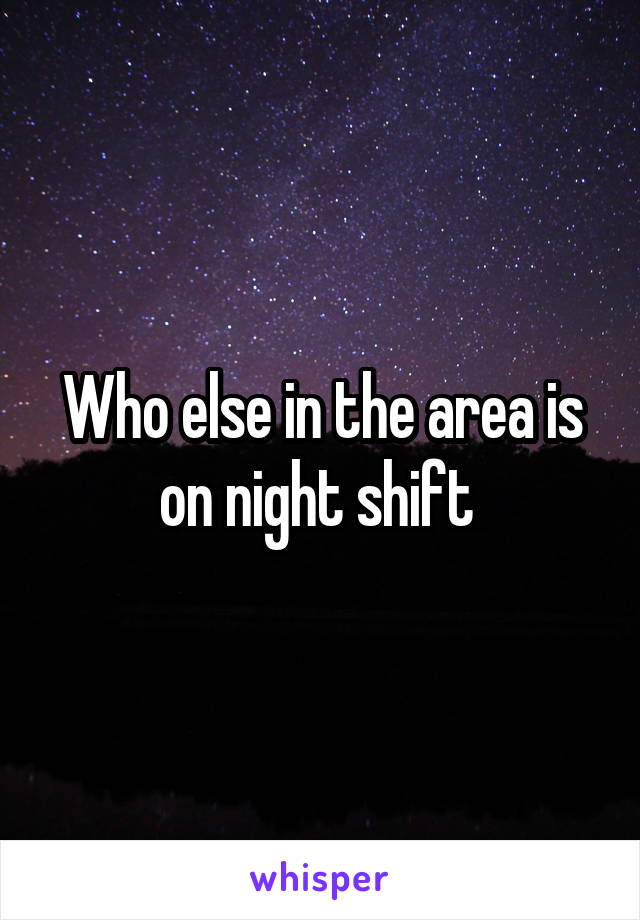 Who else in the area is on night shift 