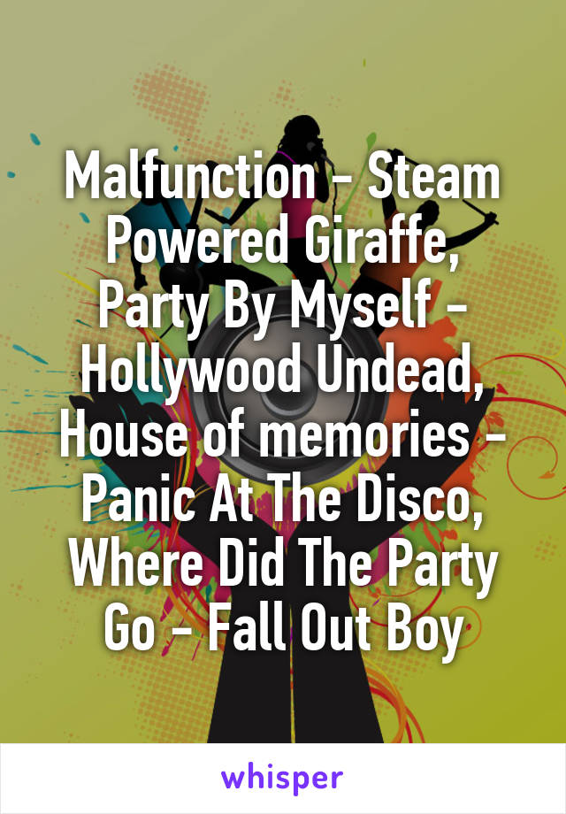Malfunction - Steam Powered Giraffe,
Party By Myself - Hollywood Undead,
House of memories - Panic At The Disco,
Where Did The Party Go - Fall Out Boy