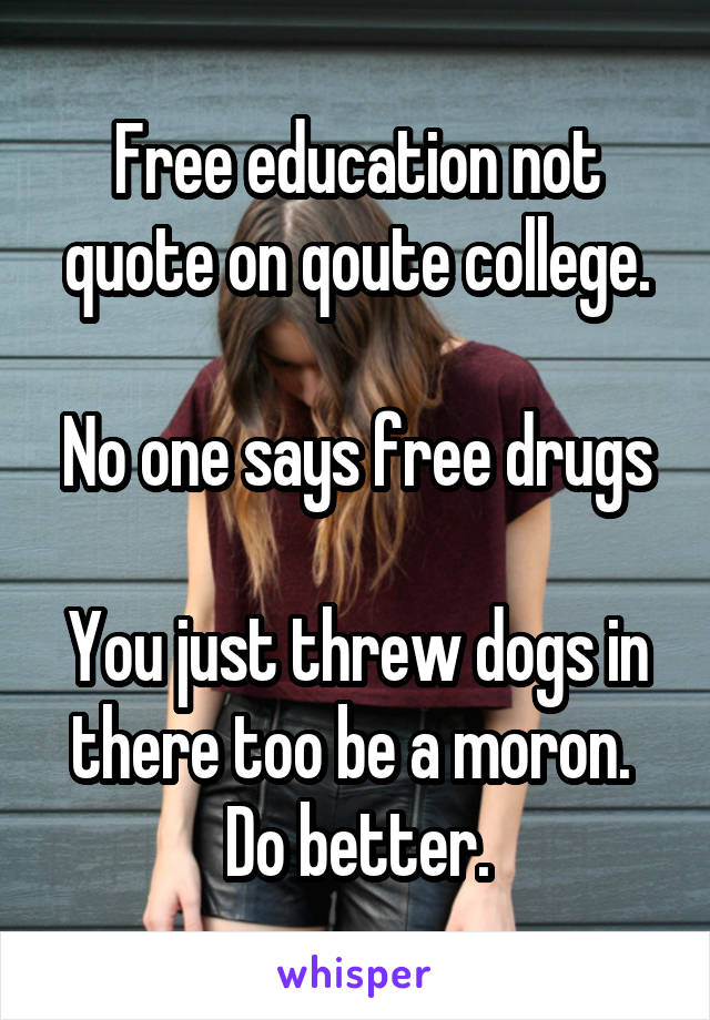 Free education not quote on qoute college.

No one says free drugs

You just threw dogs in there too be a moron. 
Do better.