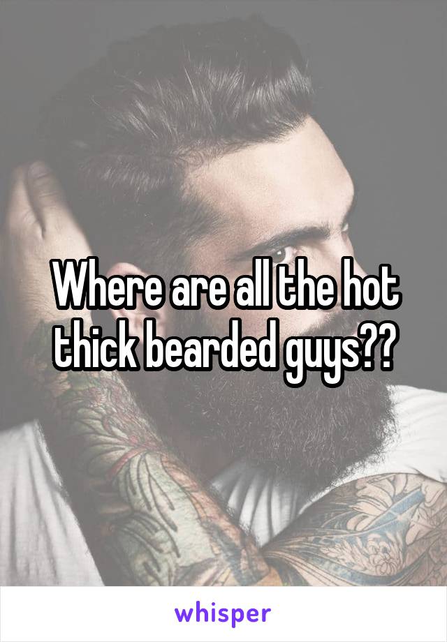 Where are all the hot thick bearded guys??