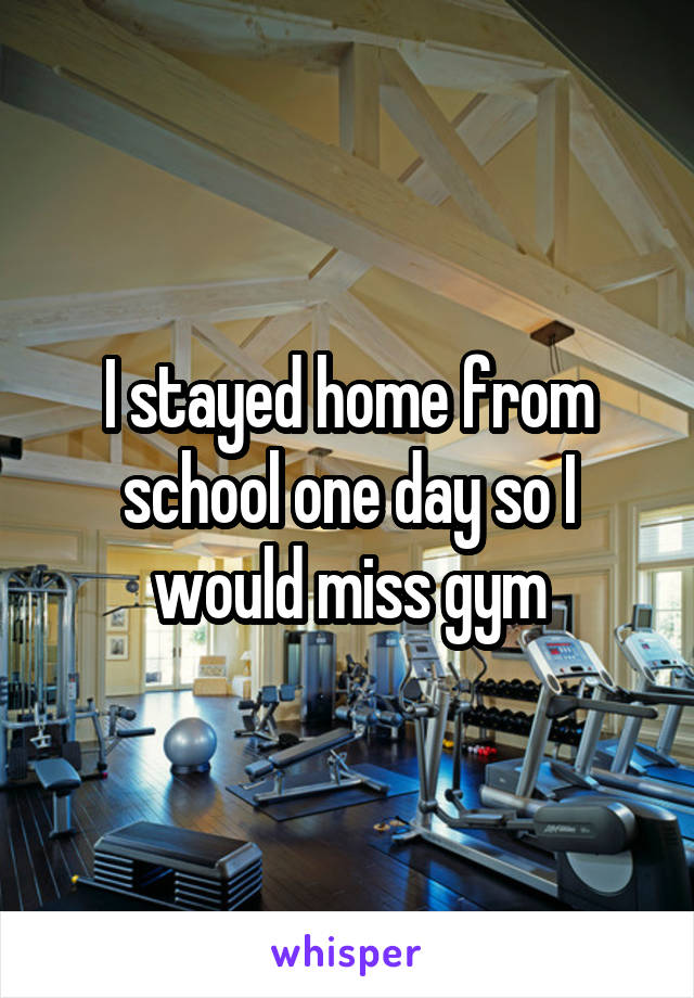 I stayed home from school one day so I would miss gym
