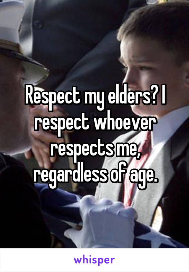 Respect my elders? I respect whoever respects me, regardless of age.