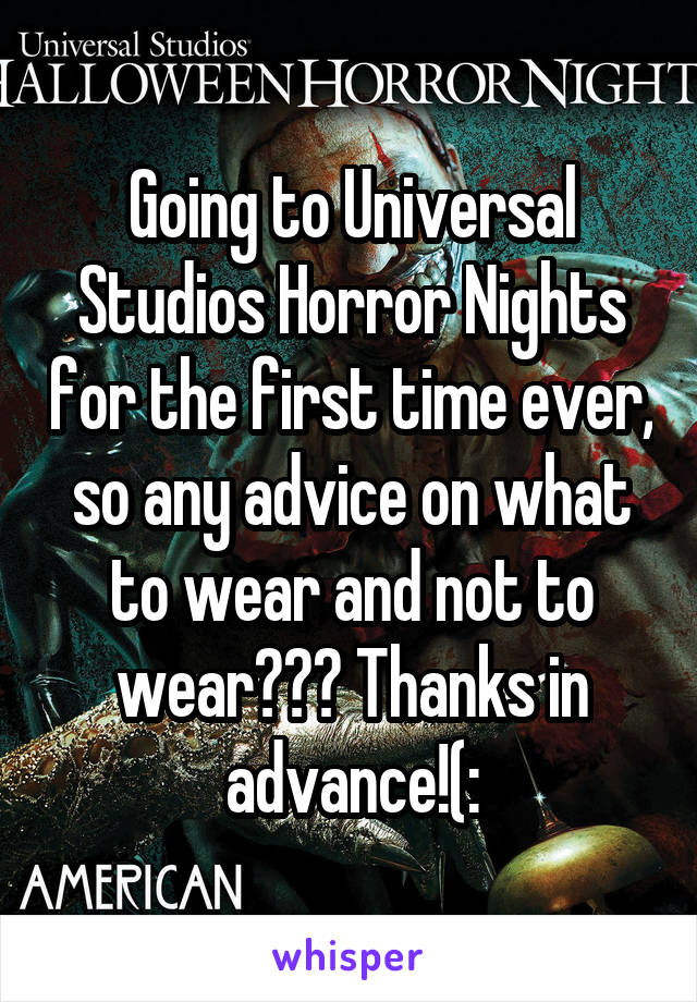 Going to Universal Studios Horror Nights for the first time ever, so any advice on what to wear and not to wear??? Thanks in advance!(: