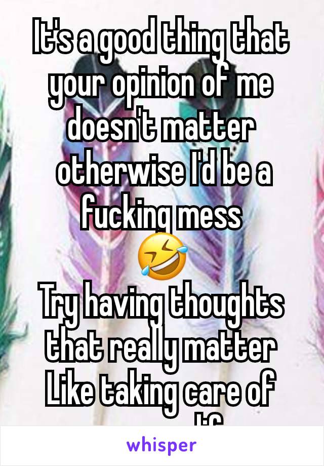 It's a good thing that your opinion of me doesn't matter
 otherwise I'd be a fucking mess
🤣
Try having thoughts that really matter
Like taking care of your own life. 