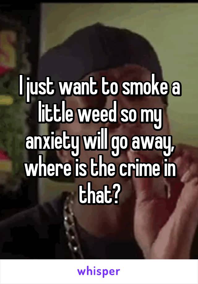 I just want to smoke a little weed so my anxiety will go away, where is the crime in that?