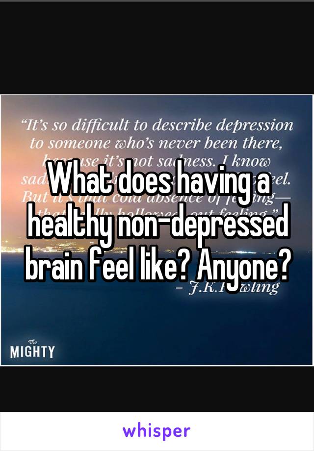 What does having a healthy non-depressed brain feel like? Anyone?