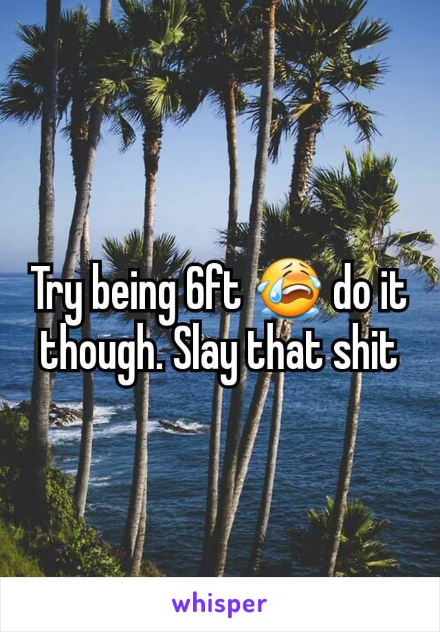 Try being 6ft 😭 do it though. Slay that shit