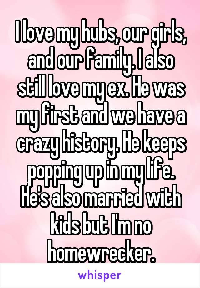 I love my hubs, our girls, and our family. I also still love my ex. He was my first and we have a crazy history. He keeps popping up in my life. He's also married with kids but I'm no homewrecker.