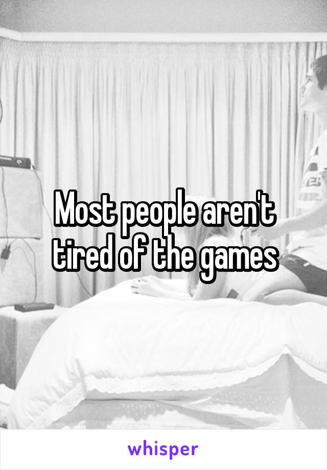 Most people aren't tired of the games