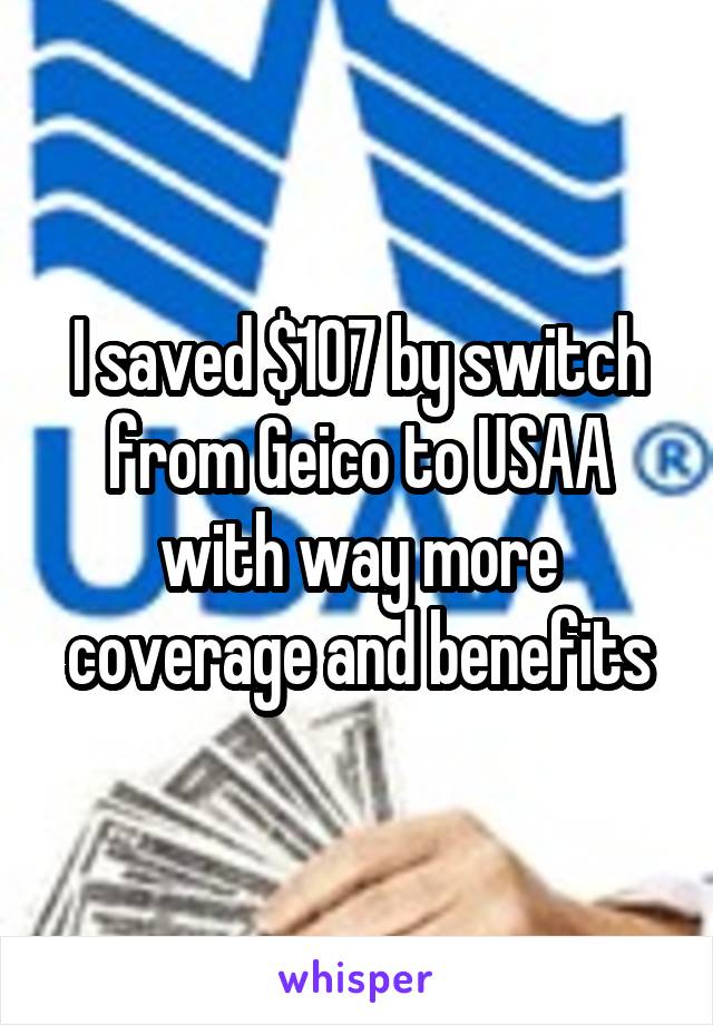 I saved $107 by switch from Geico to USAA with way more coverage and benefits