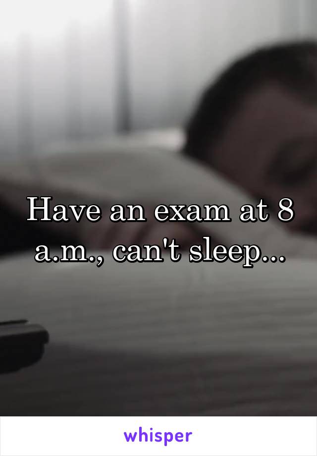 Have an exam at 8 a.m., can't sleep...