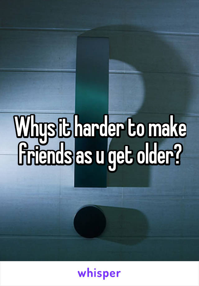 Whys it harder to make friends as u get older?