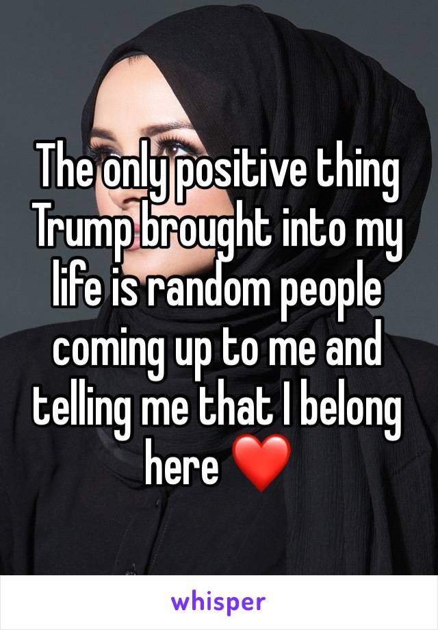 The only positive thing Trump brought into my life is random people coming up to me and telling me that I belong here ❤️ 