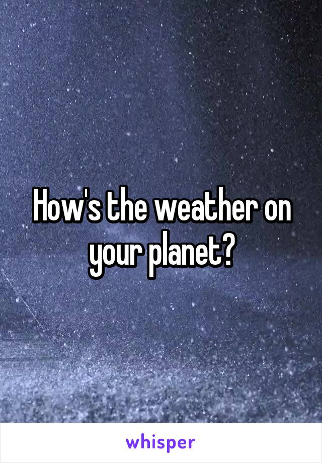 How's the weather on your planet?