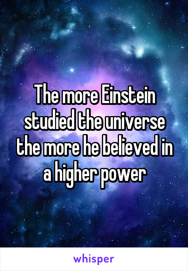 The more Einstein studied the universe the more he believed in a higher power