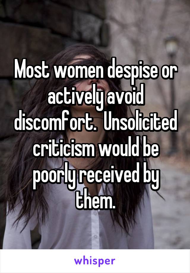 Most women despise or actively avoid discomfort.  Unsolicited criticism would be poorly received by them.