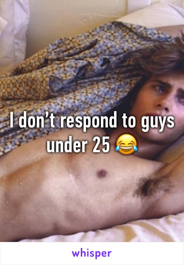 I don’t respond to guys under 25 😂