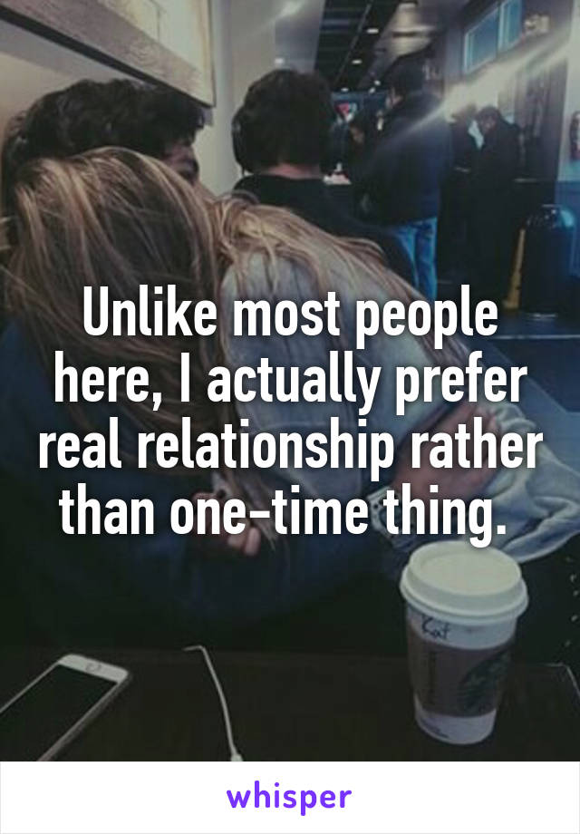 Unlike most people here, I actually prefer real relationship rather than one-time thing. 