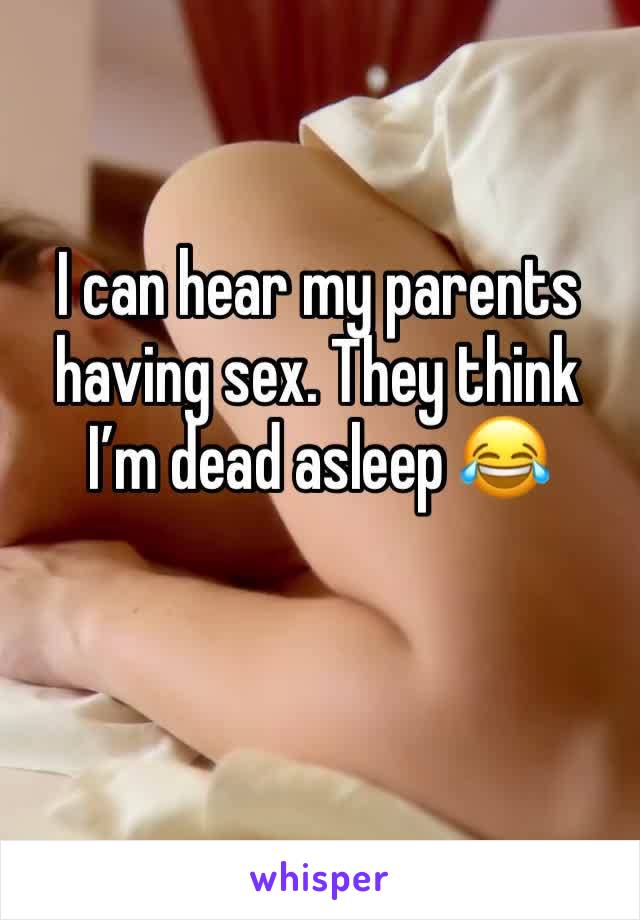 I can hear my parents having sex. They think I’m dead asleep 😂 