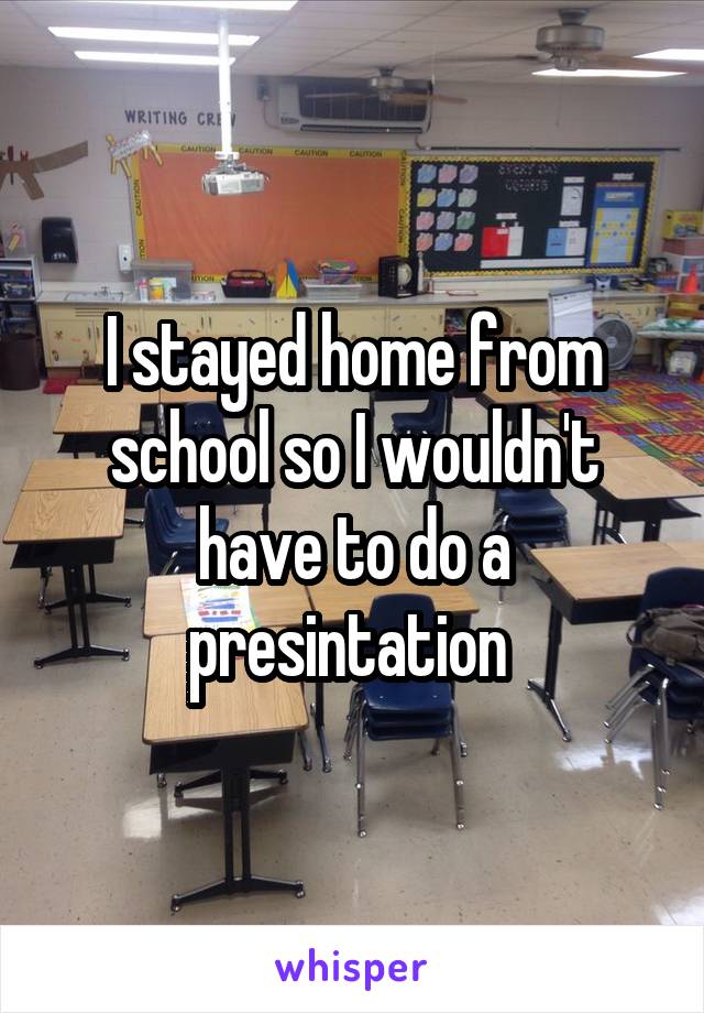 I stayed home from school so I wouldn't have to do a presintation 