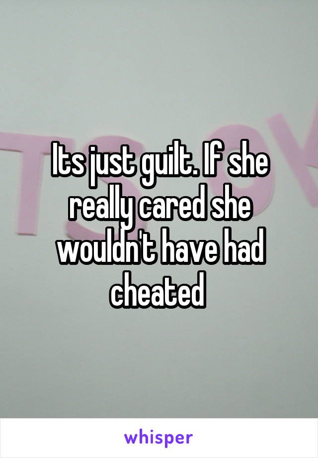 Its just guilt. If she really cared she wouldn't have had cheated 