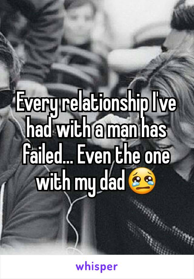 Every relationship I've had with a man has failed... Even the one with my dad😢